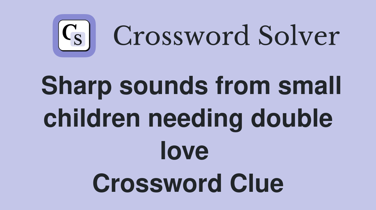 Sharp sounds from small children needing double love  Crossword Clue