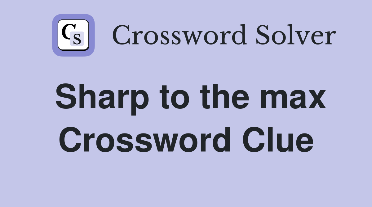 Sharp to the max Crossword Clue
