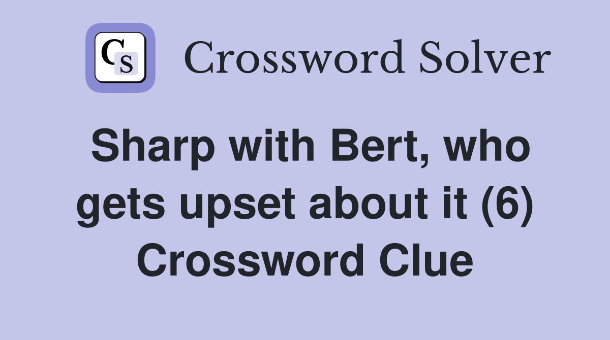 Sharp with Bert, who gets upset about it (6) Crossword Clue