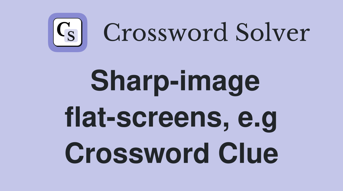 Sharp-image flat-screens, e.g Crossword Clue