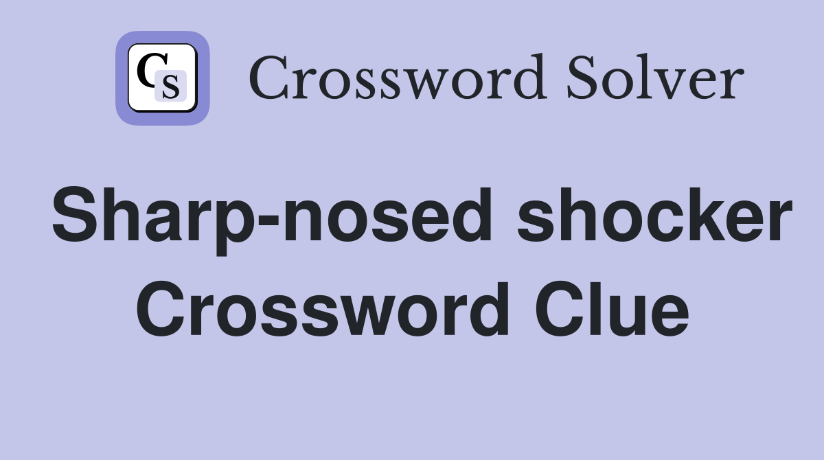 Sharp-nosed shocker Crossword Clue