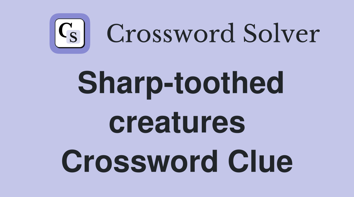 Sharp-toothed creatures Crossword Clue