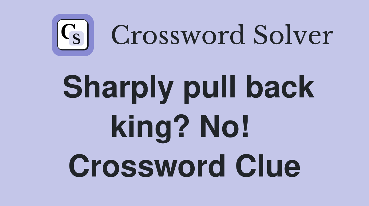 Sharply pull back king? No!  Crossword Clue