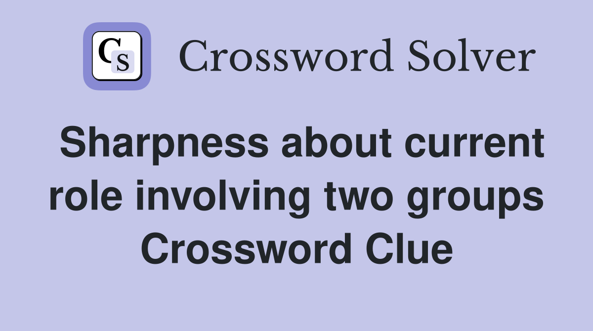 Sharpness about current role involving two groups Crossword Clue