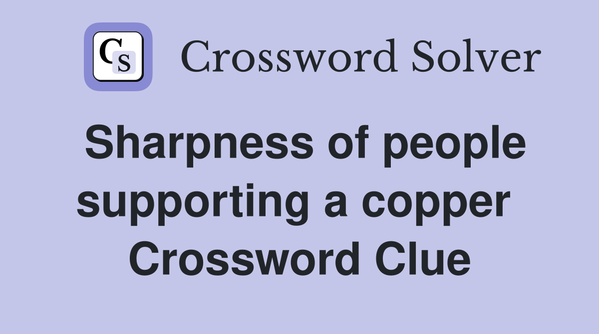 Sharpness of people supporting a copper  Crossword Clue