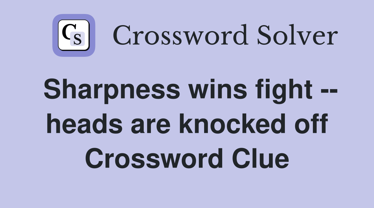 Sharpness wins fight -- heads are knocked off Crossword Clue