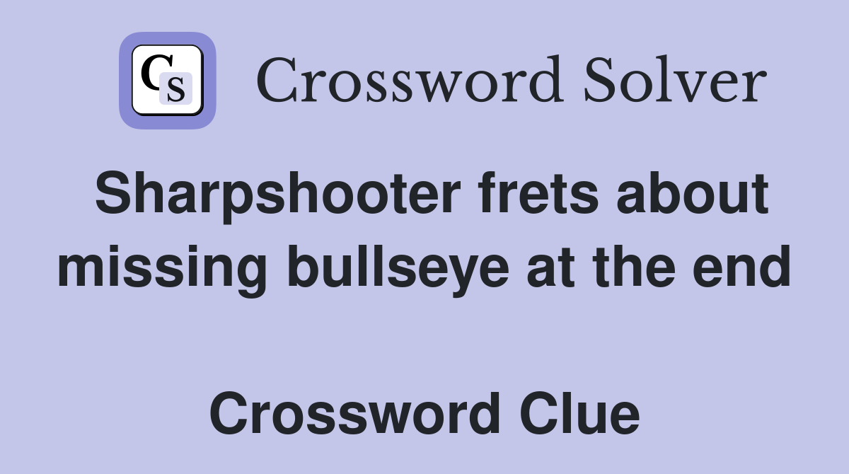 Sharpshooter frets about missing bullseye at the end  Crossword Clue