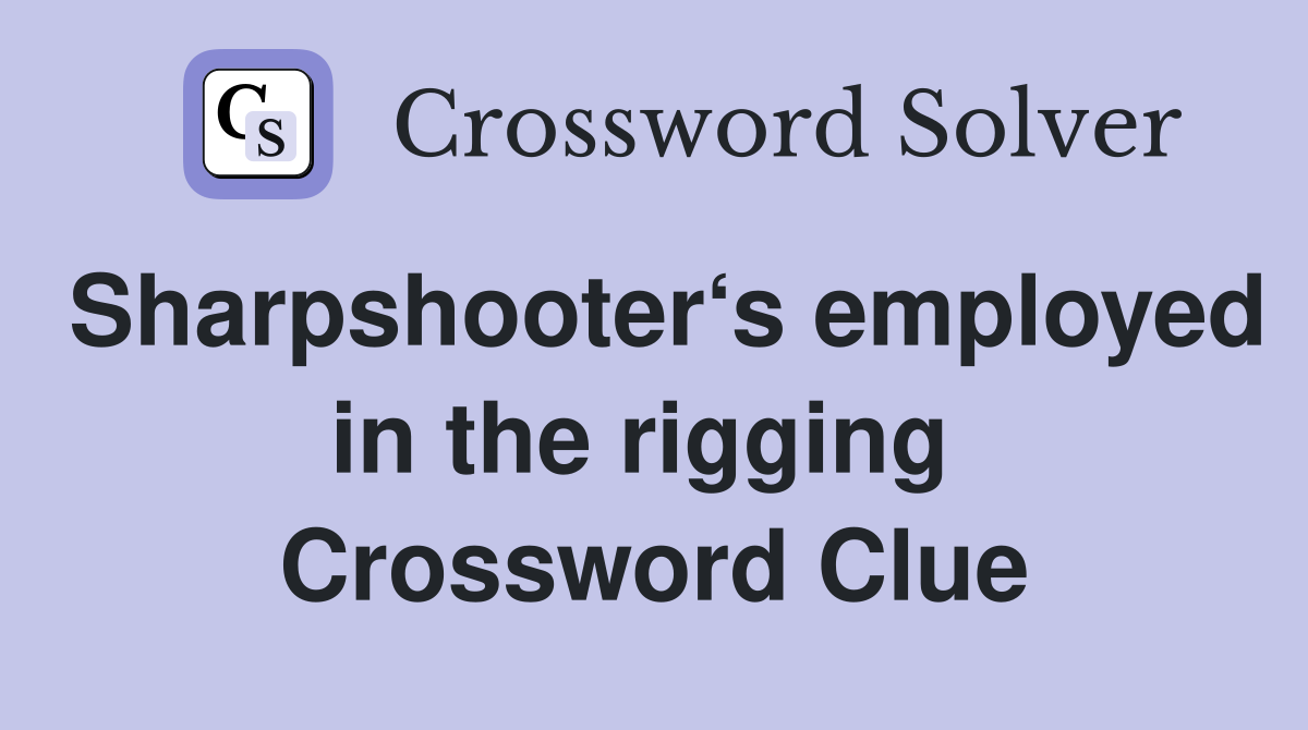 Sharpshooter‘s employed in the rigging  Crossword Clue
