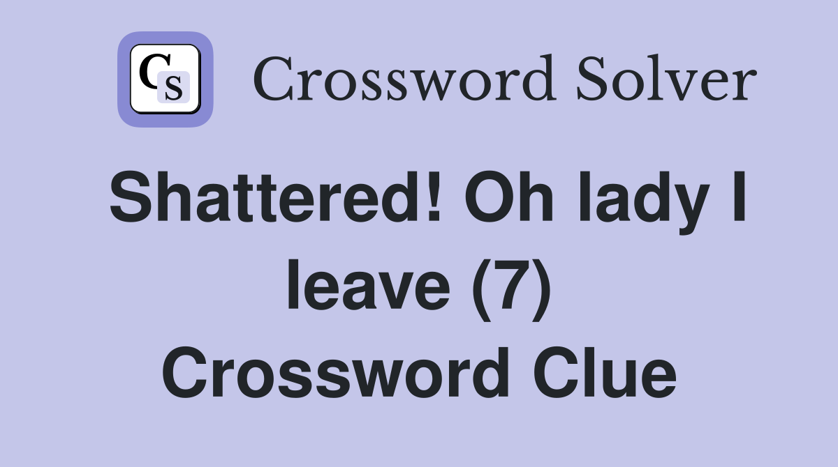 Shattered! Oh lady I leave (7) Crossword Clue
