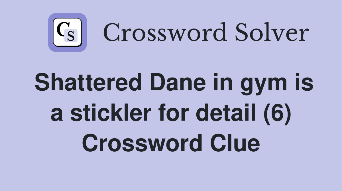 Shattered Dane in gym is a stickler for detail (6) Crossword Clue