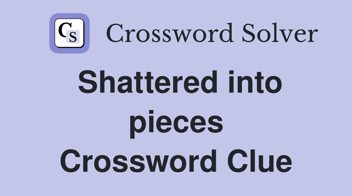 Shattered into pieces Crossword Clue