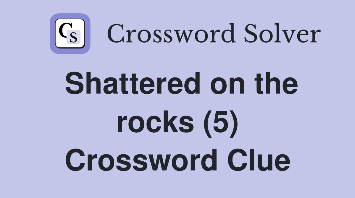 Shattered on the rocks (5) Crossword Clue
