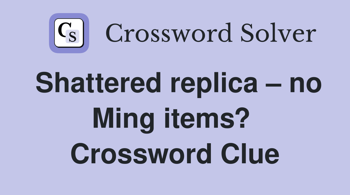 Shattered replica – no Ming items?  Crossword Clue