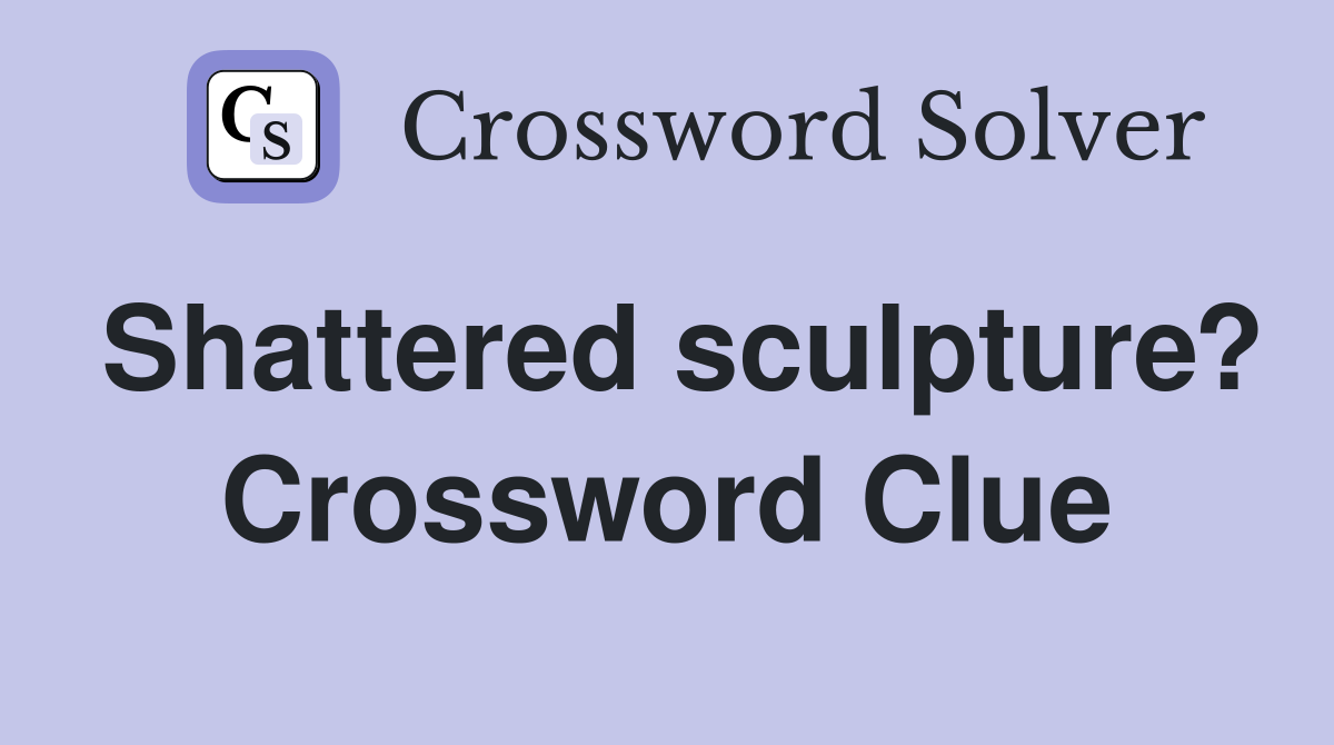 Shattered sculpture? Crossword Clue