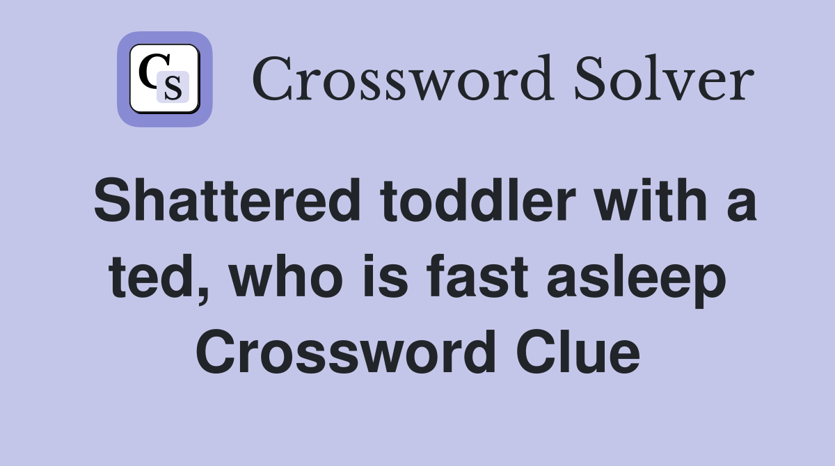Shattered toddler with a ted, who is fast asleep Crossword Clue