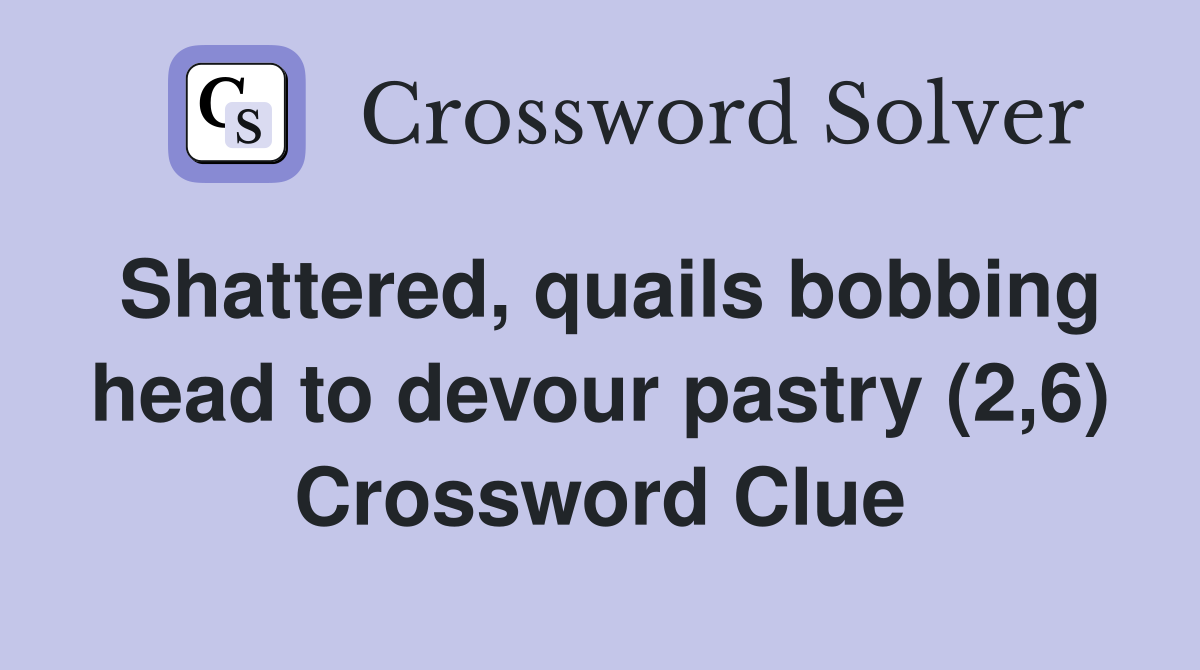Shattered, quails bobbing head to devour pastry (2,6) Crossword Clue