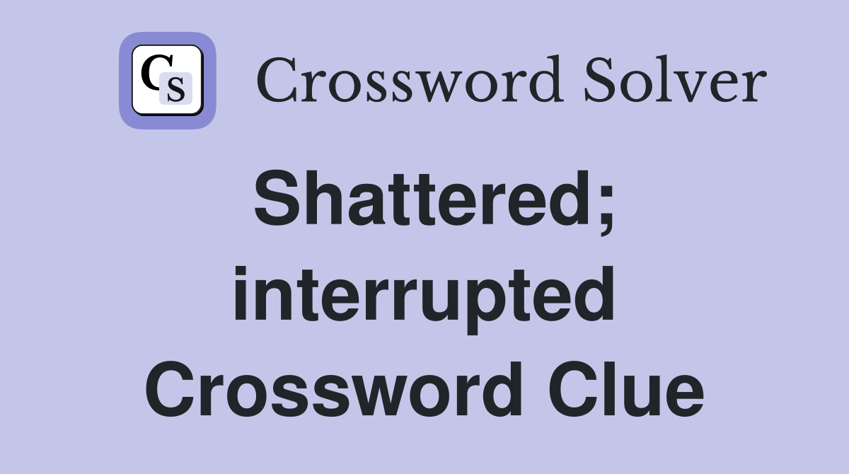 Shattered; interrupted Crossword Clue