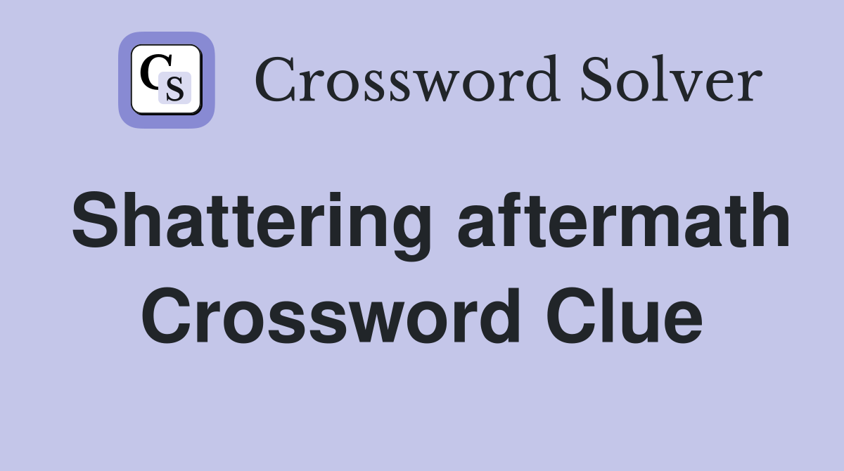 Shattering aftermath Crossword Clue