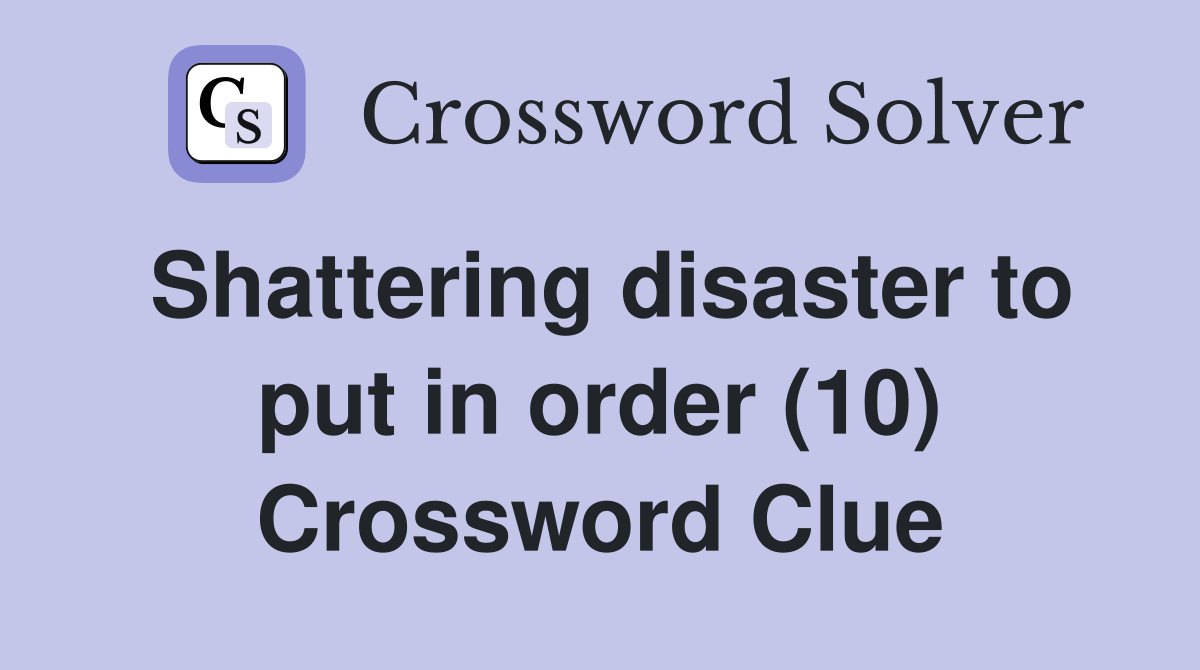 Shattering disaster to put in order (10) Crossword Clue