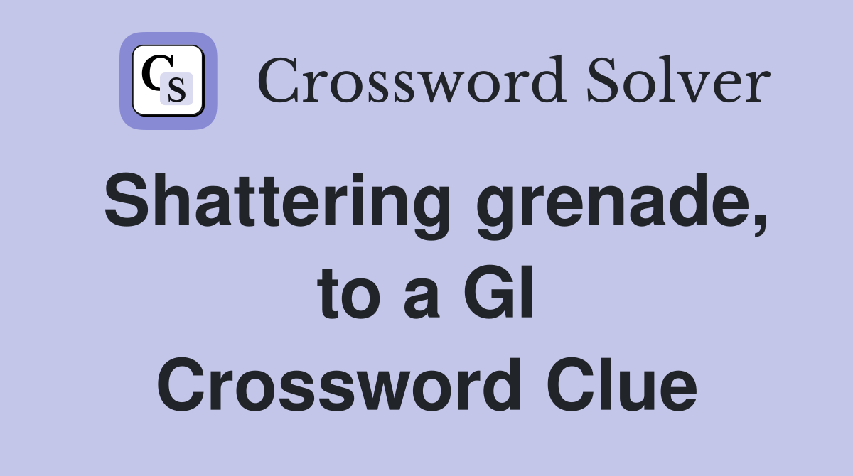 Shattering grenade, to a GI Crossword Clue