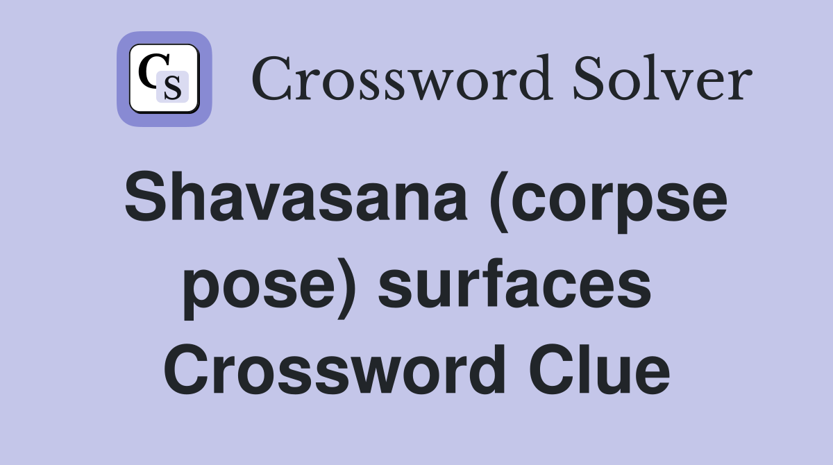 Shavasana (corpse pose) surfaces Crossword Clue