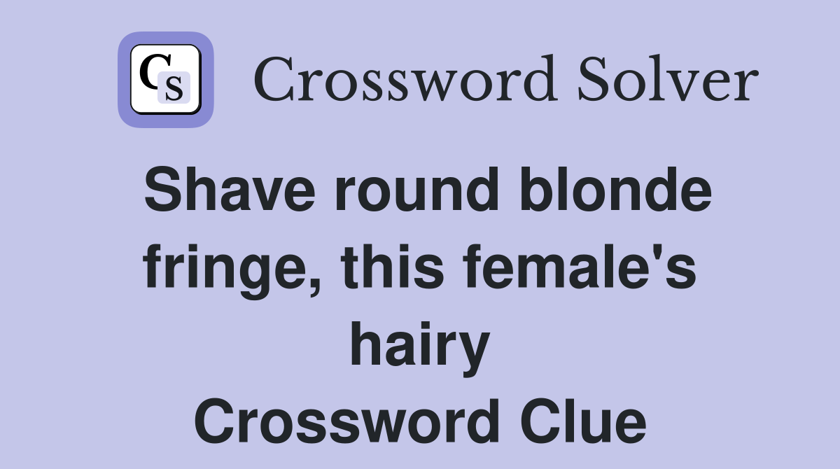 Shave round blonde fringe, this female's hairy Crossword Clue
