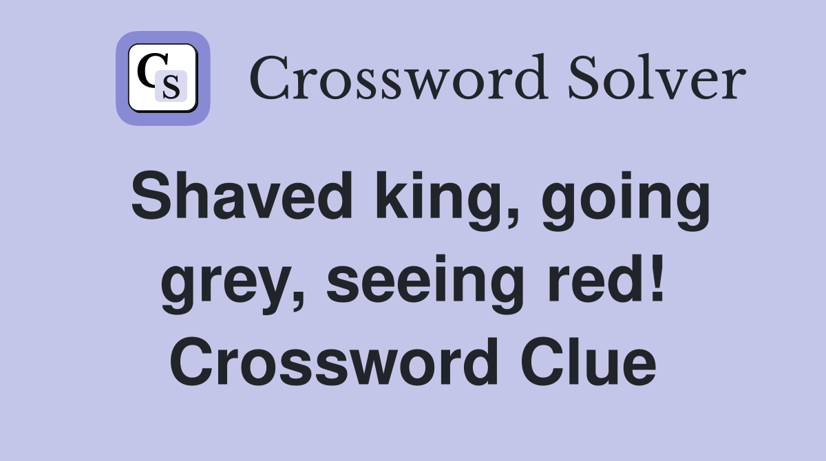Shaved king, going grey, seeing red! Crossword Clue