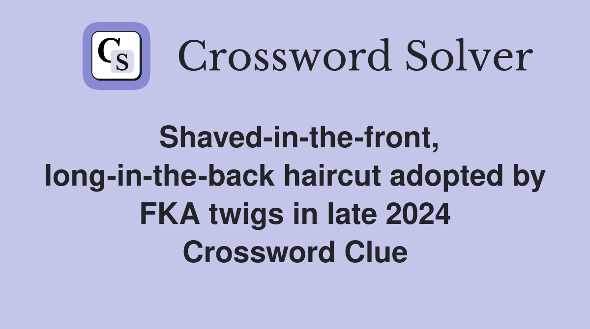 Shaved-in-the-front, long-in-the-back haircut adopted by FKA twigs in late 2024 Crossword Clue