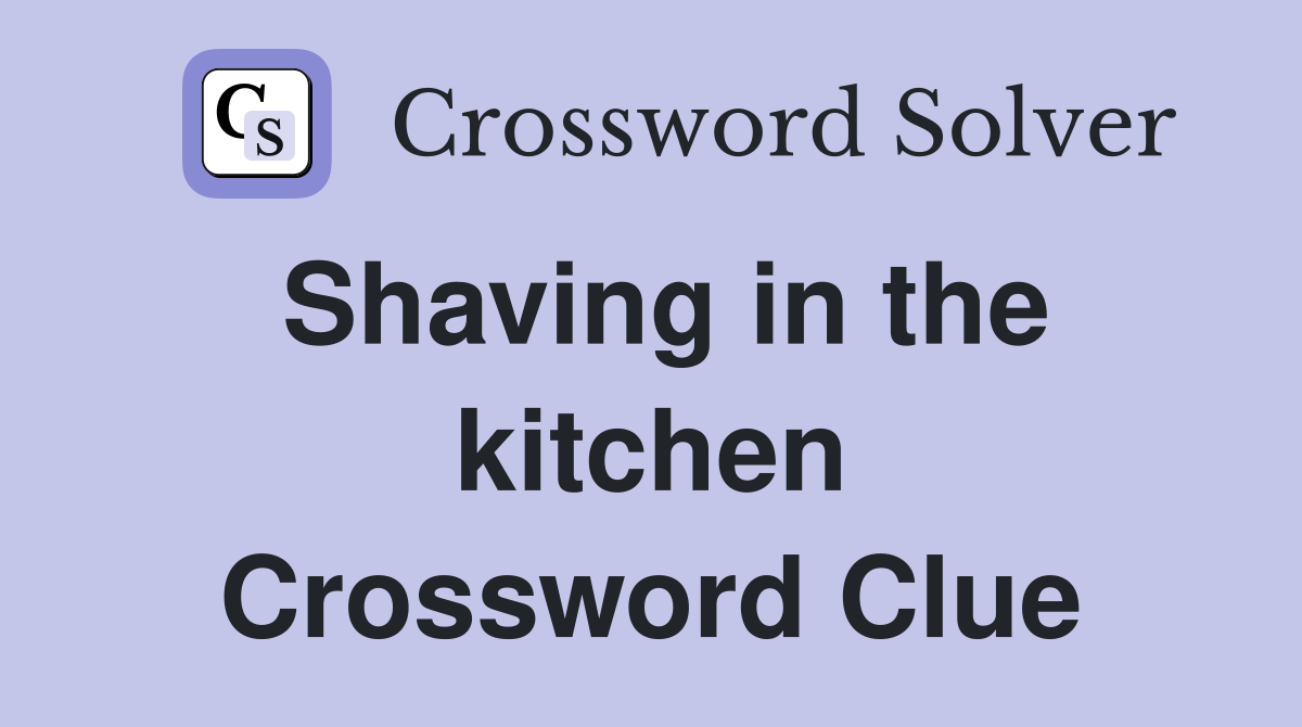 Shaving in the kitchen Crossword Clue