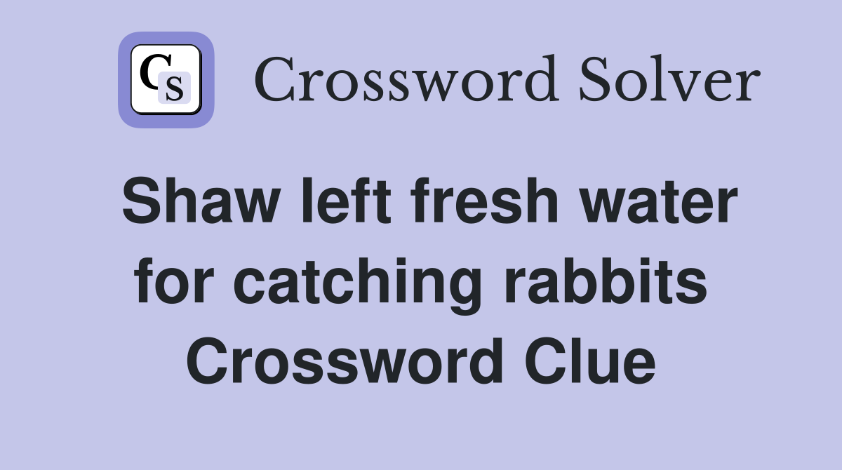 Shaw left fresh water for catching rabbits Crossword Clue