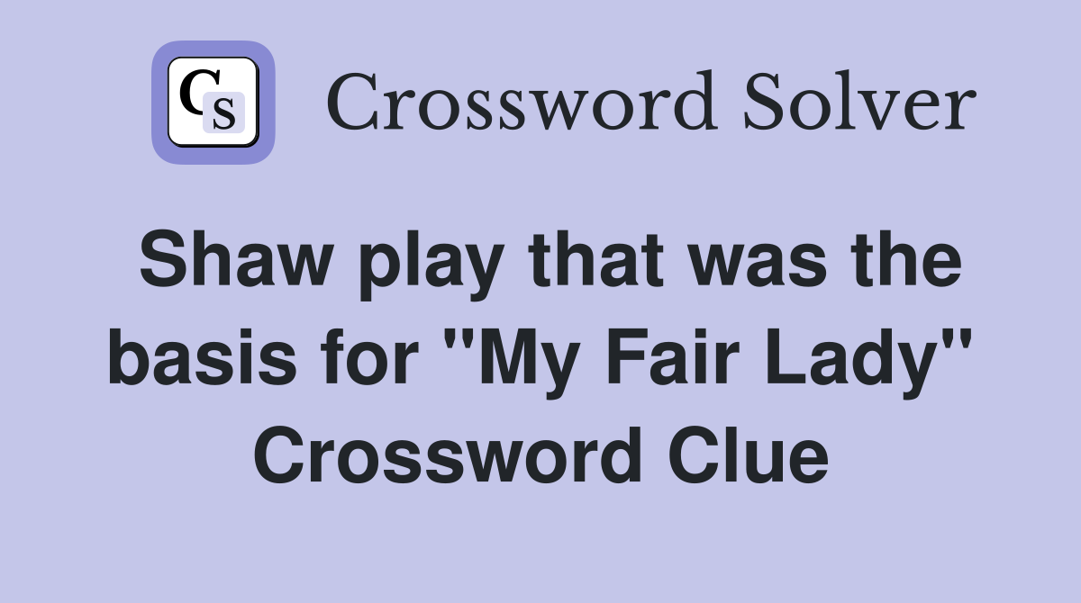 Shaw play that was the basis for "My Fair Lady" Crossword Clue