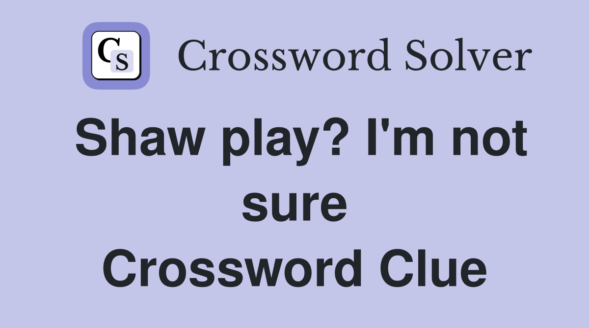 Shaw play? I'm not sure Crossword Clue
