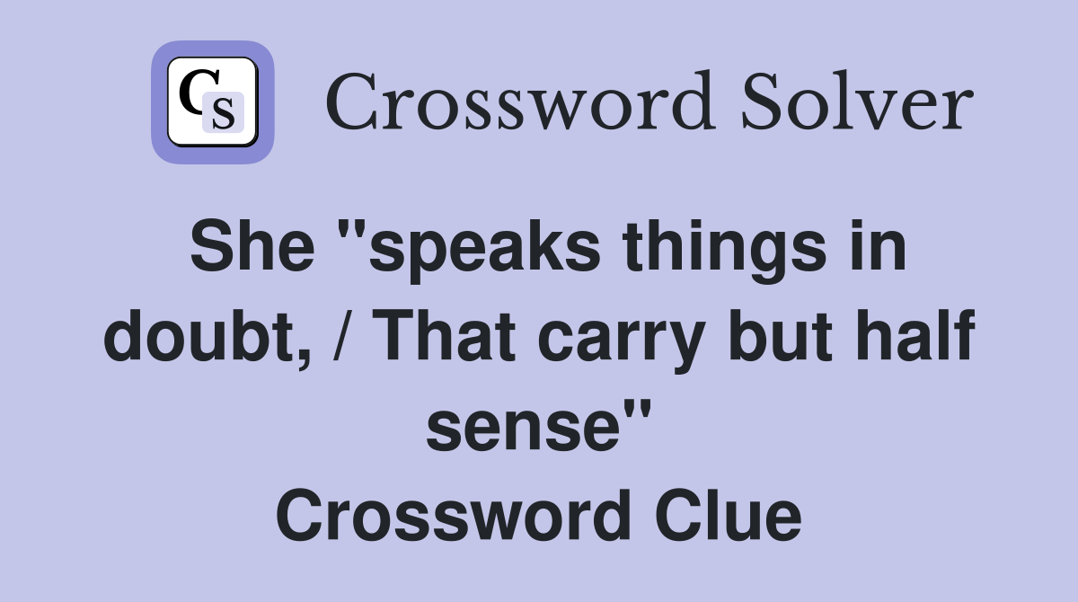 She "speaks things in doubt, / That carry but half sense" Crossword Clue