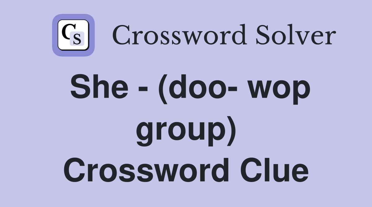 She - (doo- wop group) Crossword Clue