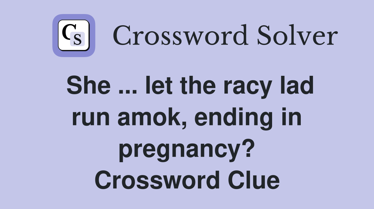 She ... let the racy lad run amok, ending in pregnancy? Crossword Clue
