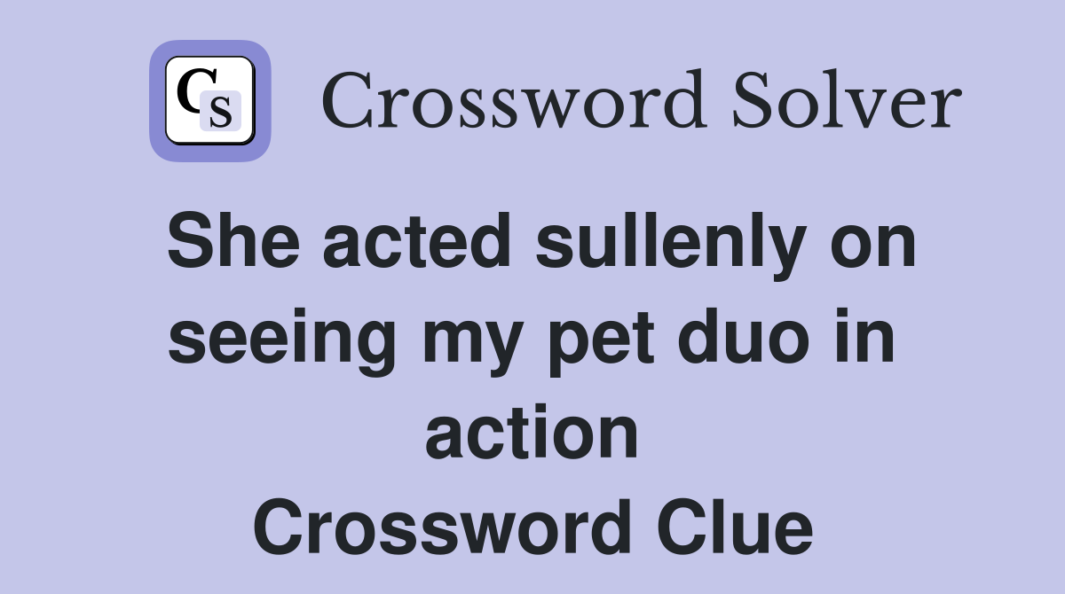 She acted sullenly on seeing my pet duo in action Crossword Clue