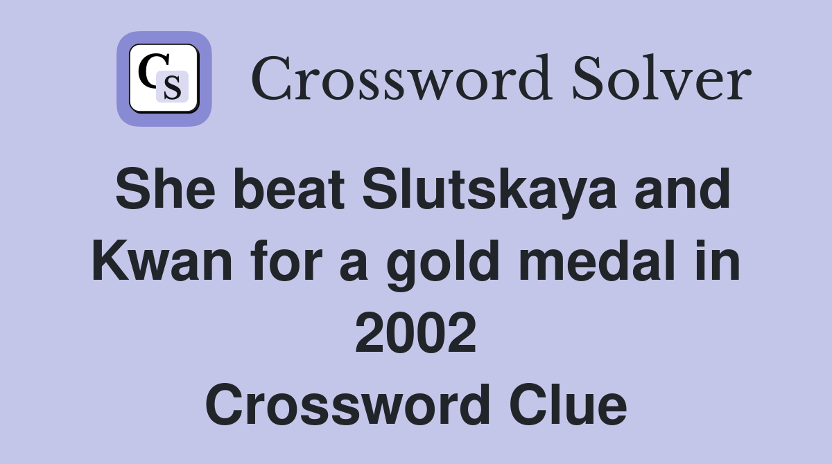 She beat Slutskaya and Kwan for a gold medal in 2002 Crossword Clue