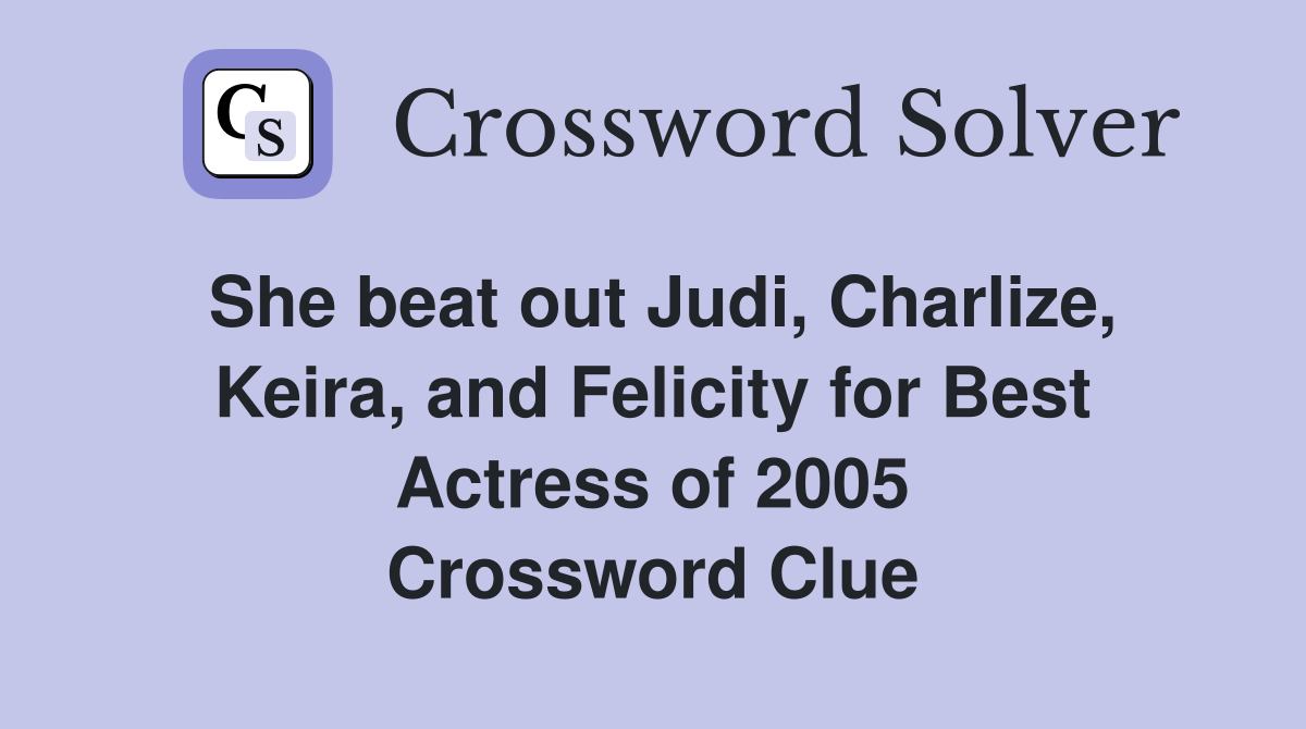 She beat out Judi, Charlize, Keira, and Felicity for Best Actress of 2005 Crossword Clue