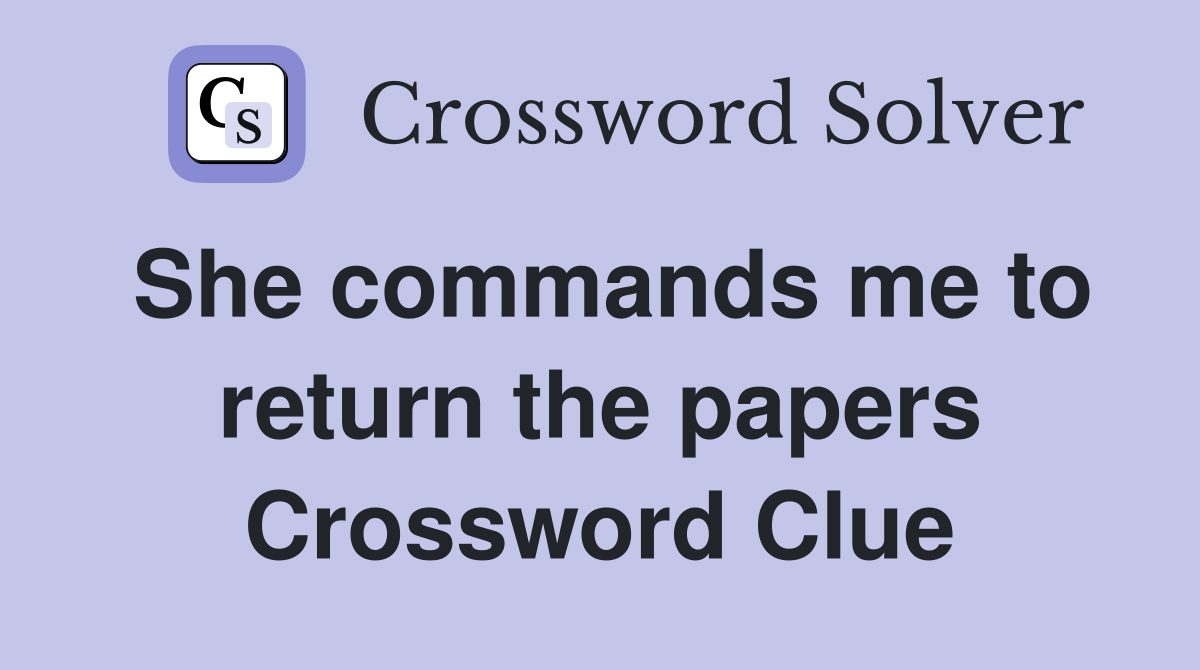 She commands me to return the papers Crossword Clue