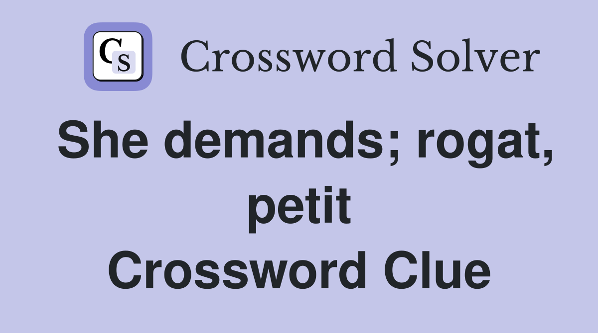 She demands; rogat, petit Crossword Clue