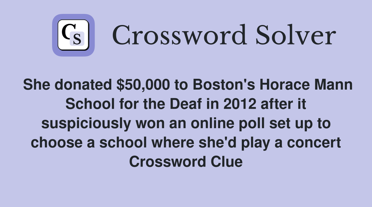 She donated $50,000 to Boston's Horace Mann School for the Deaf in 2012 after it suspiciously won an online poll set up to choose a school where she'd play a concert Crossword Clue