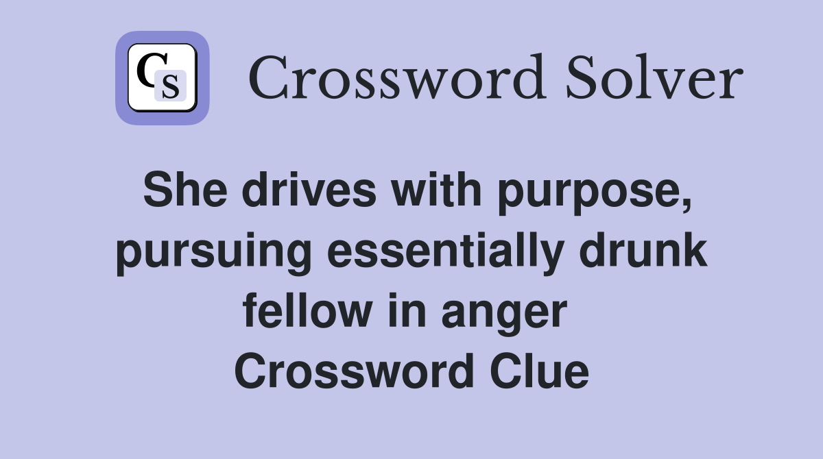 She drives with purpose, pursuing essentially drunk fellow in anger  Crossword Clue