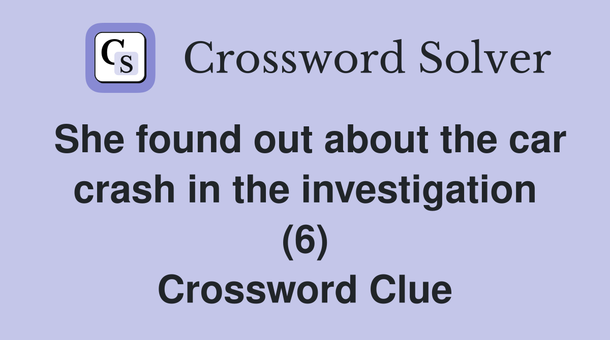 She found out about the car crash in the investigation (6) Crossword Clue