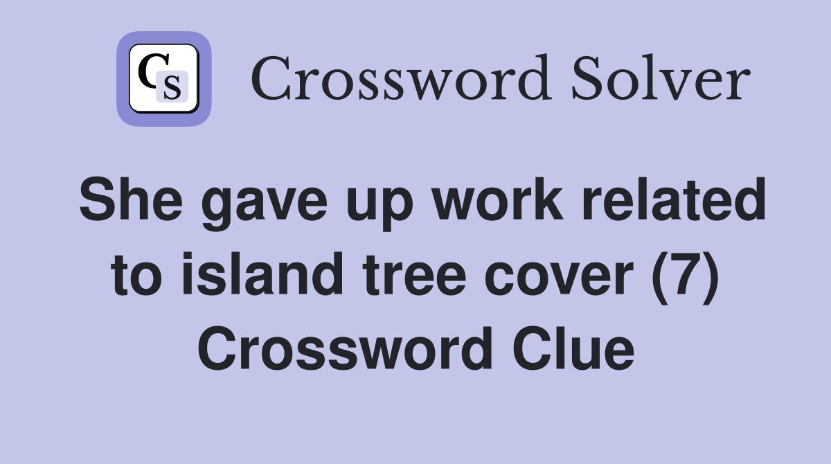 She gave up work related to island tree cover (7) Crossword Clue