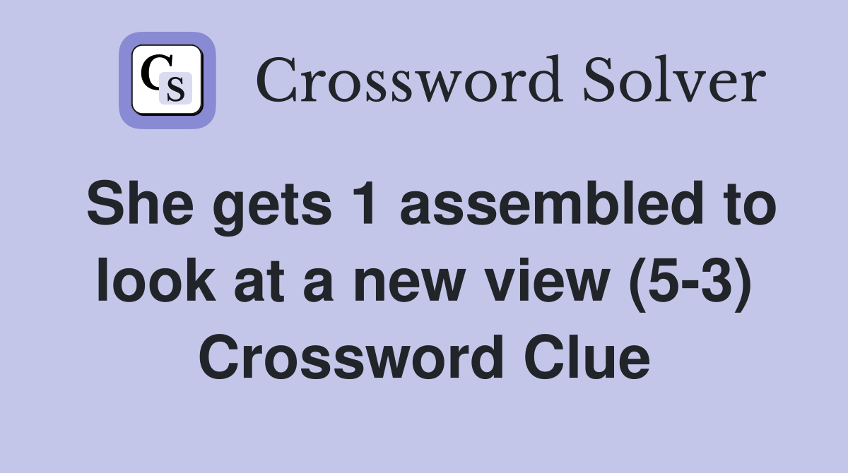 She gets 1 assembled to look at a new view (5-3) Crossword Clue