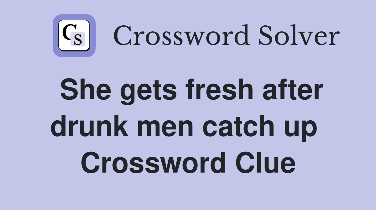 She gets fresh after drunk men catch up  Crossword Clue