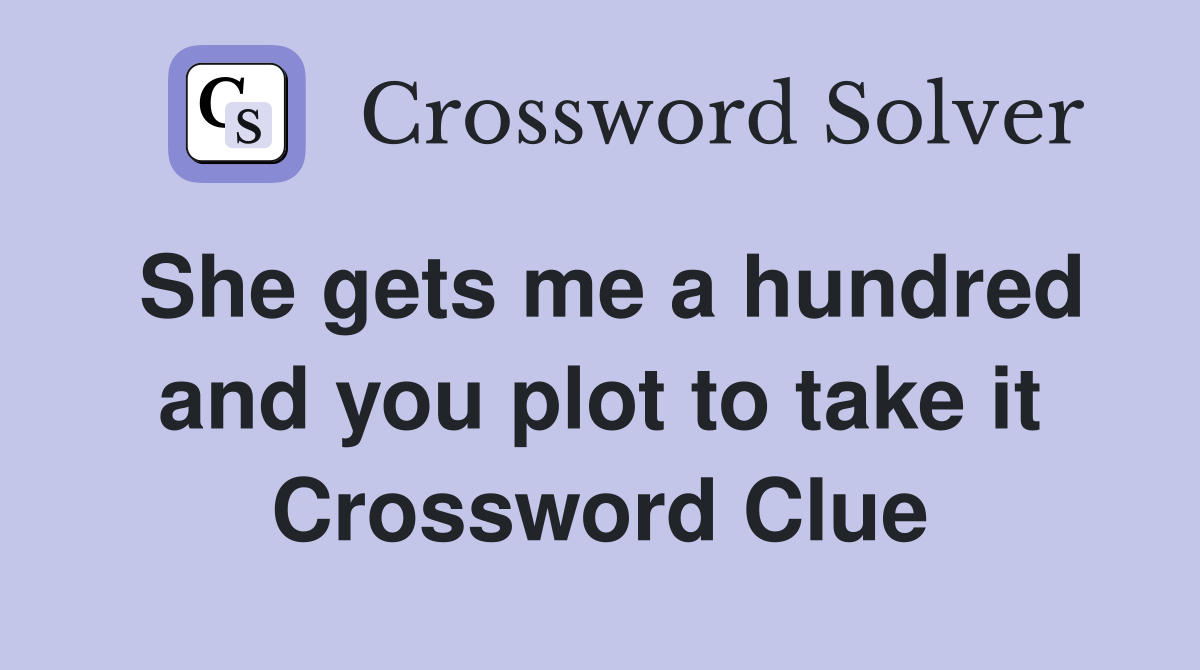 She gets me a hundred and you plot to take it Crossword Clue