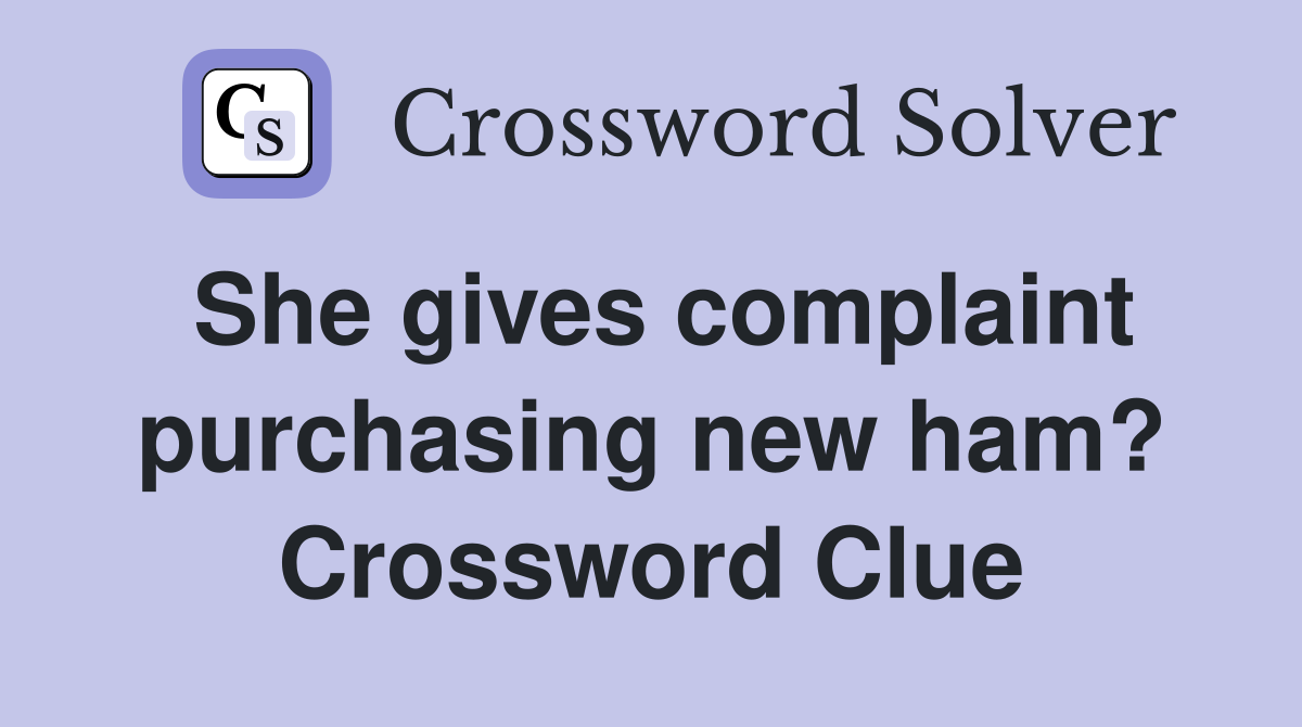 She gives complaint purchasing new ham? Crossword Clue