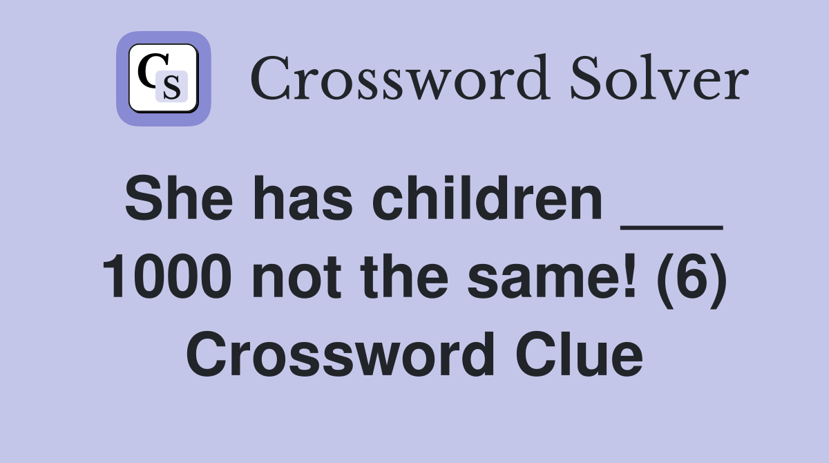 She has children ___ 1000 not the same! (6) Crossword Clue