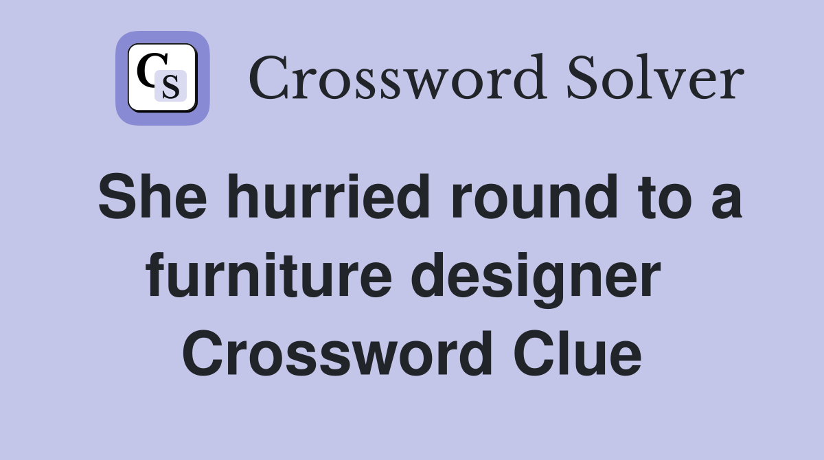 She hurried round to a furniture designer  Crossword Clue
